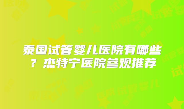 泰国试管婴儿医院有哪些？杰特宁医院参观推荐