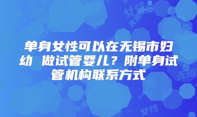 单身女性可以在无锡市妇幼 做试管婴儿？附单身试管机构联系方式