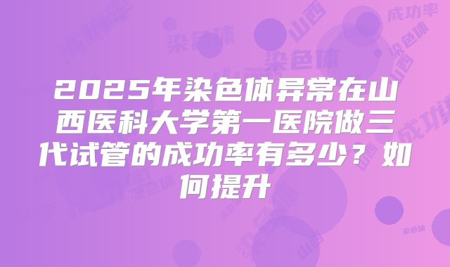 2025年染色体异常在山西医科大学第一医院做三代试管的成功率有多少?如何提升