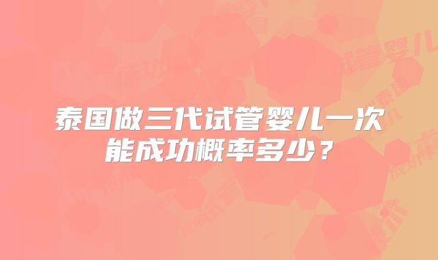 泰国做三代试管婴儿一次能成功概率多少?