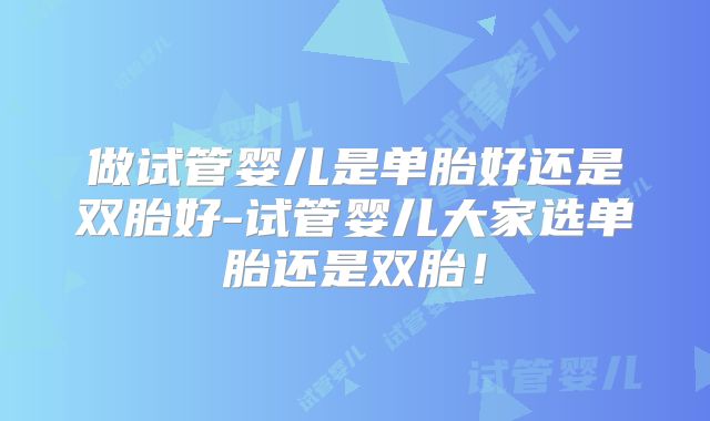 做试管婴儿是单胎好还是双胎好-试管婴儿大家选单胎还是双胎！