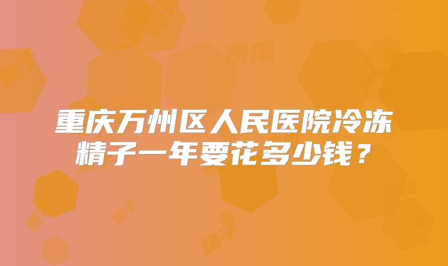 重庆万州区人民医院冷冻精子一年要花多少钱？
