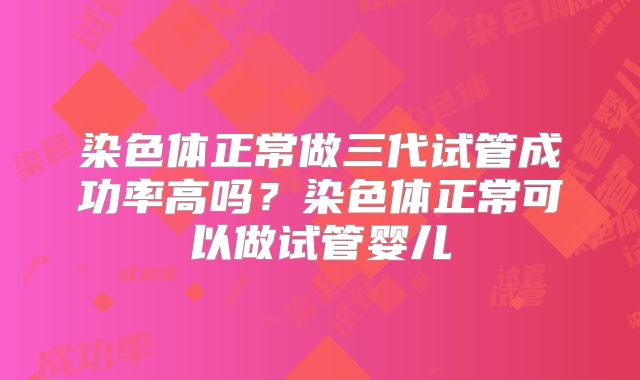 染色体正常做三代试管成功率高吗？染色体正常可以做试管婴儿