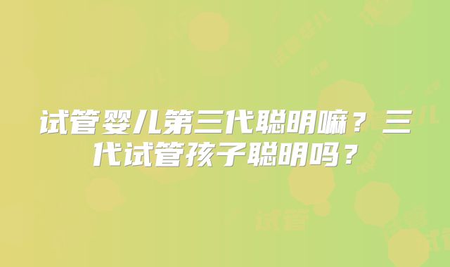 试管婴儿第三代聪明嘛?三代试管孩子聪明吗?