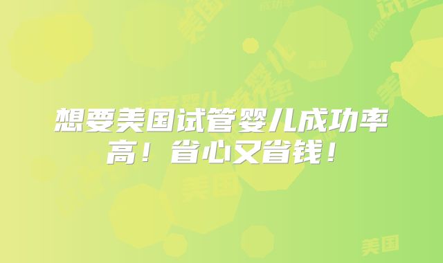想要美国试管婴儿成功率高!省心又省钱!