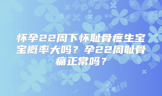 怀孕22周下怀耻骨疼生宝宝概率大吗？孕22周耻骨痛正常吗？