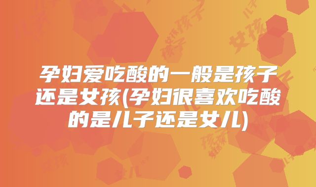 孕妇爱吃酸的一般是孩子还是女孩(孕妇很喜欢吃酸的是儿子还是女儿)