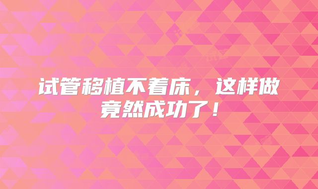 试管移植不着床，这样做竟然成功了！