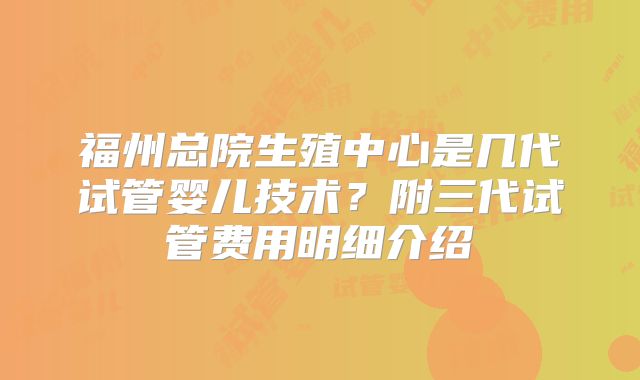 福州总院生殖中心是几代试管婴儿技术？附三代试管费用明细介绍