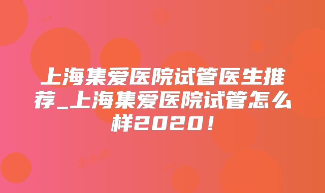 上海集爱医院试管医生推荐_上海集爱医院试管怎么样2020！
