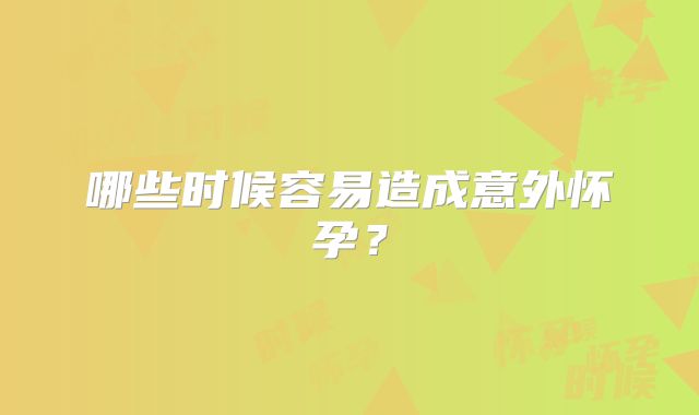 哪些时候容易造成意外怀孕?