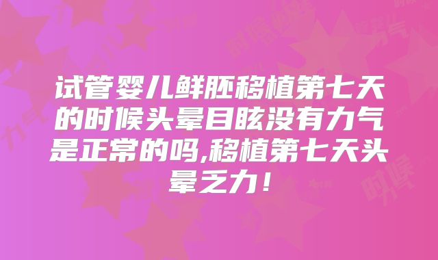 试管婴儿鲜胚移植第七天的时候头晕目眩没有力气是正常的吗,移植第七天头晕乏力!