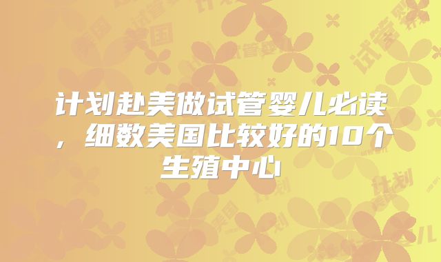 计划赴美做试管婴儿必读，细数美国比较好的10个生殖中心