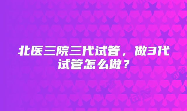 北医三院三代试管，做3代试管怎么做？