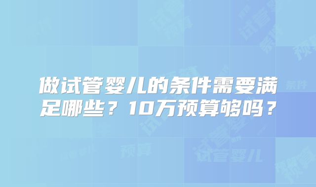 做试管婴儿的条件需要满足哪些？10万预算够吗？