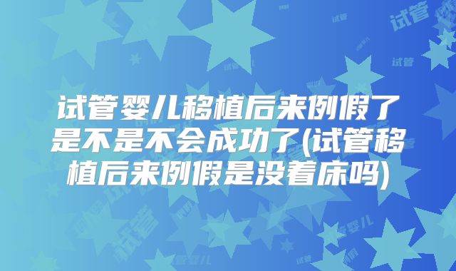 试管婴儿移植后来例假了是不是不会成功了(试管移植后来例假是没着床吗)