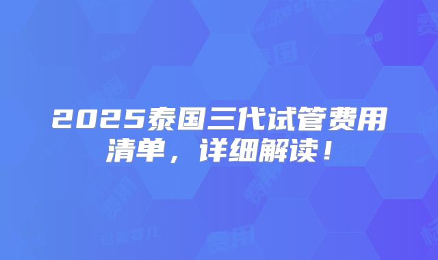2025泰国三代试管费用清单,详细解读!