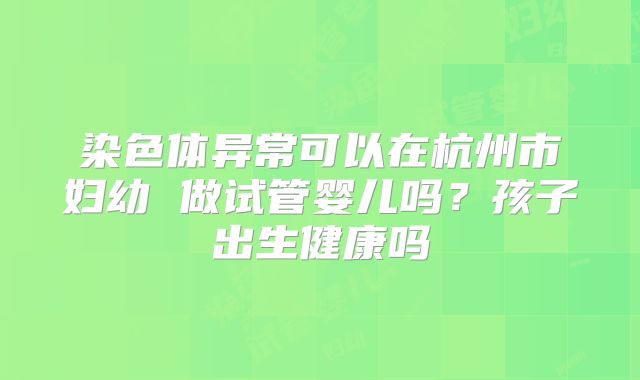 染色体异常可以在杭州市妇幼 做试管婴儿吗?孩子出生健康吗