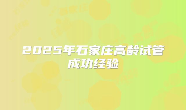 2025年石家庄高龄试管成功经验