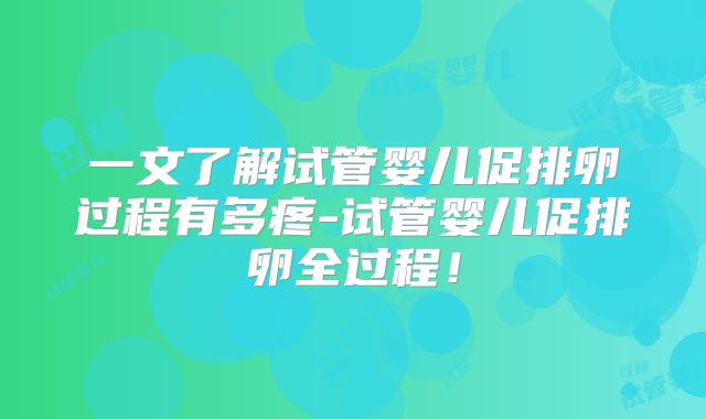 一文了解试管婴儿促排卵过程有多疼-试管婴儿促排卵全过程!