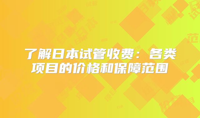 了解日本试管收费:各类项目的价格和保障范围