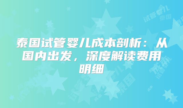 泰国试管婴儿成本剖析:从国内出发,深度解读费用明细