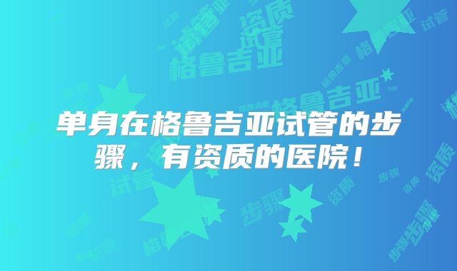 单身在格鲁吉亚试管的步骤,有资质的医院!