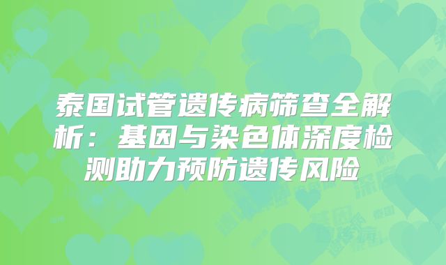 泰国试管遗传病筛查全解析：基因与染色体深度检测助力预防遗传风险