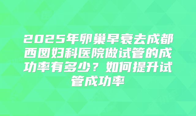2025年卵巢早衰去成都西囡妇科医院做试管的成功率有多少?如何提升试管成功率