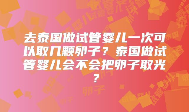 去泰国做试管婴儿一次可以取几颗卵子？泰国做试管婴儿会不会把卵子取光？