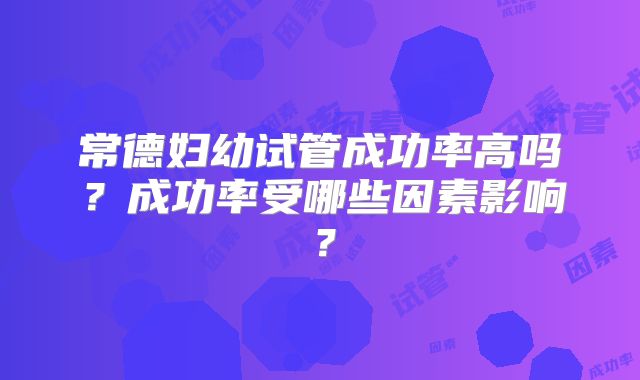 常德妇幼试管成功率高吗？成功率受哪些因素影响？