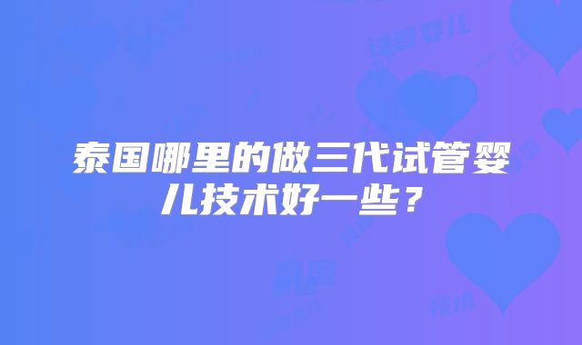 泰国哪里的做三代试管婴儿技术好一些?