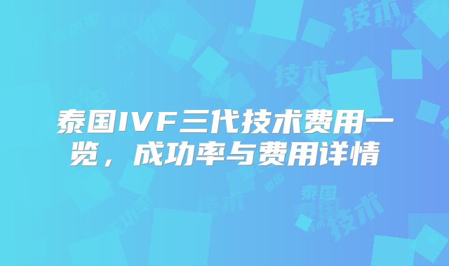 泰国IVF三代技术费用一览，成功率与费用详情