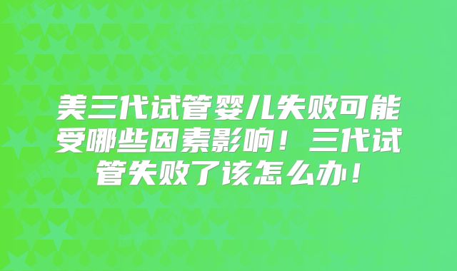 美三代试管婴儿失败可能受哪些因素影响!三代试管失败了该怎么办!