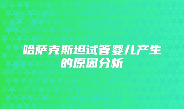 哈萨克斯坦试管婴儿产生的原因分析
