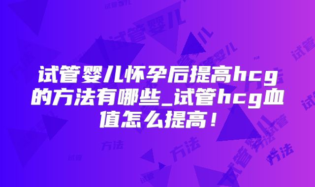 试管婴儿怀孕后提高hcg的方法有哪些_试管hcg血值怎么提高!