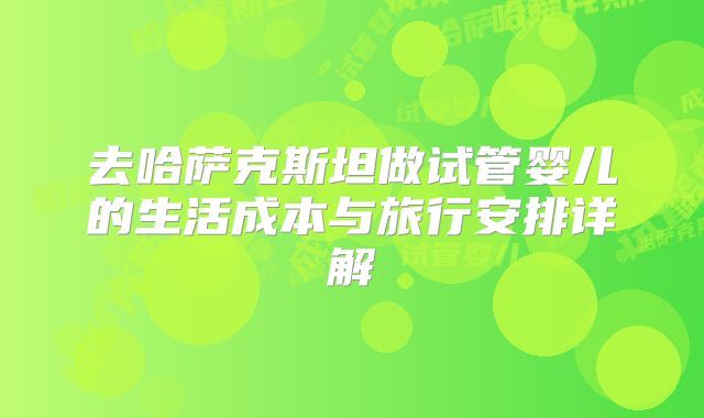 去哈萨克斯坦做试管婴儿的生活成本与旅行安排详解