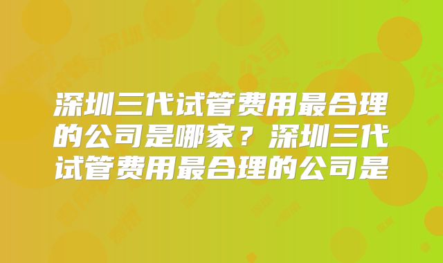深圳三代试管费用最合理的公司是哪家？深圳三代试管费用最合理的公司是