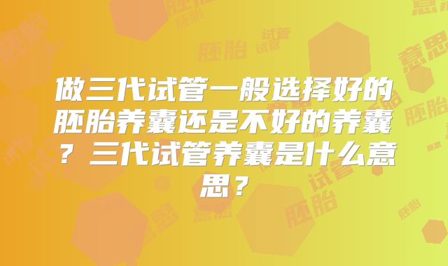 做三代试管一般选择好的胚胎养囊还是不好的养囊?三代试管养囊是什么意思?