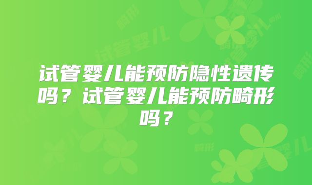 试管婴儿能预防隐性遗传吗?试管婴儿能预防畸形吗?