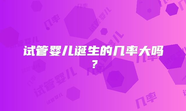试管婴儿诞生的几率大吗?