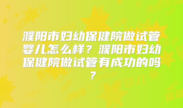 濮阳市妇幼保健院做试管婴儿怎么样？濮阳市妇幼保健院做试管有成功的吗？
