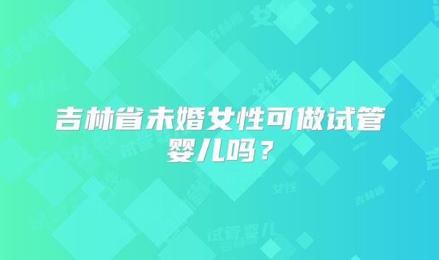 吉林省未婚女性可做试管婴儿吗？