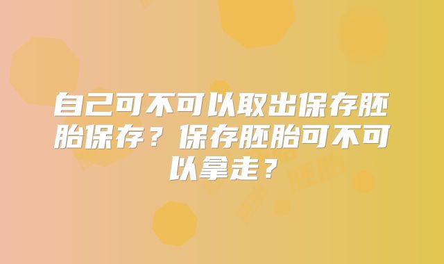 自己可不可以取出保存胚胎保存？保存胚胎可不可以拿走？