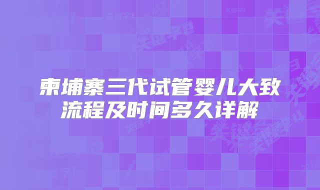 柬埔寨三代试管婴儿大致流程及时间多久详解