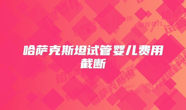 哈萨克斯坦试管婴儿费用截断
