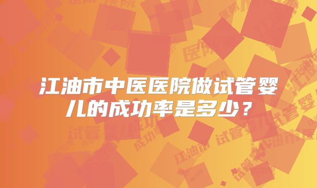 江油市中医医院做试管婴儿的成功率是多少？