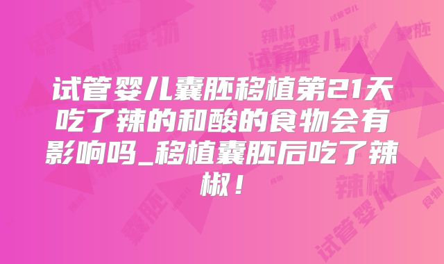 试管婴儿囊胚移植第21天吃了辣的和酸的食物会有影响吗_移植囊胚后吃了辣椒!