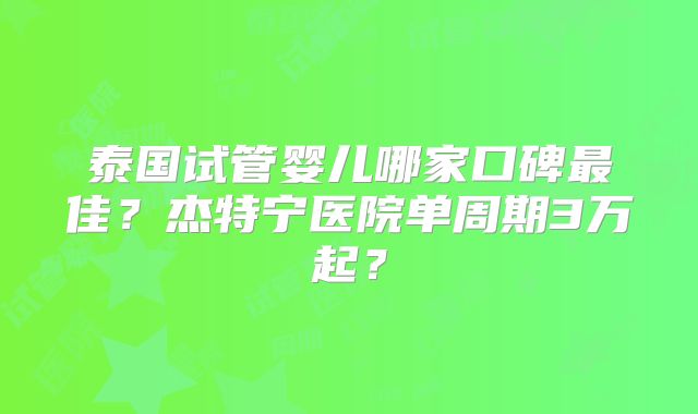 泰国试管婴儿哪家口碑最佳？杰特宁医院单周期3万起？