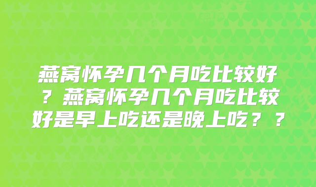 燕窝怀孕几个月吃比较好?燕窝怀孕几个月吃比较好是早上吃还是晚上吃??